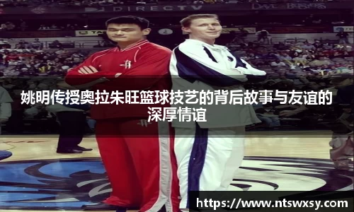 姚明传授奥拉朱旺篮球技艺的背后故事与友谊的深厚情谊