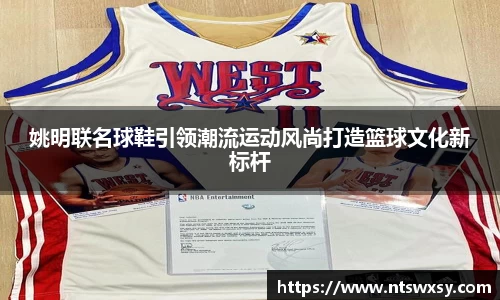姚明联名球鞋引领潮流运动风尚打造篮球文化新标杆